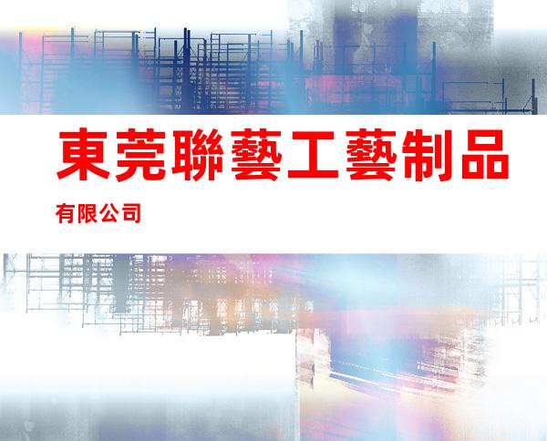 東莞聯藝工藝制品有限公司