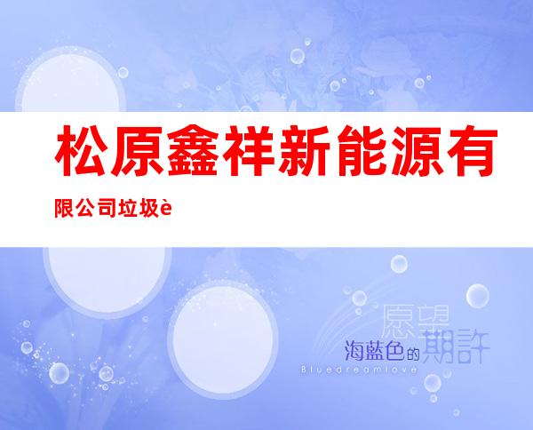 松原鑫祥新能源有限公司垃圾资源化分公司