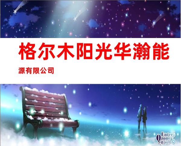 格尔木阳光华瀚能源有限公司
