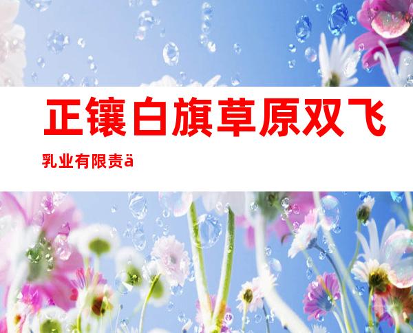 正镶白旗草原双飞乳业有限责任公司