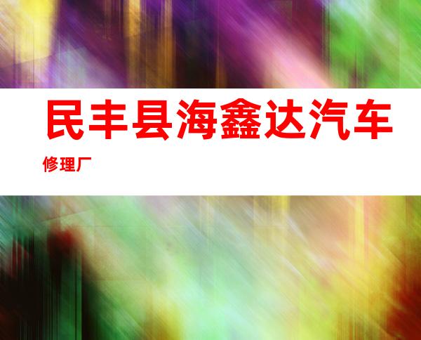 民丰县海鑫达汽车修理厂