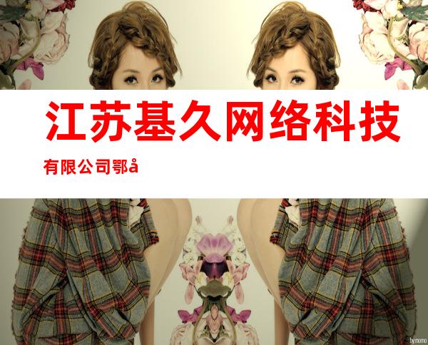 江苏基久网络科技有限公司鄂尔多斯市分公司