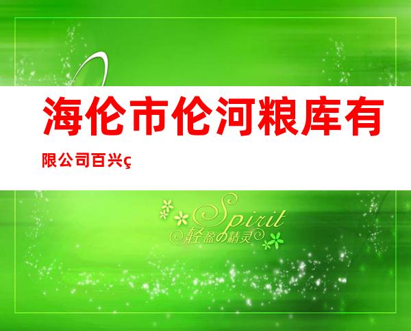 海伦市伦河粮库有限公司百兴粮库分公司