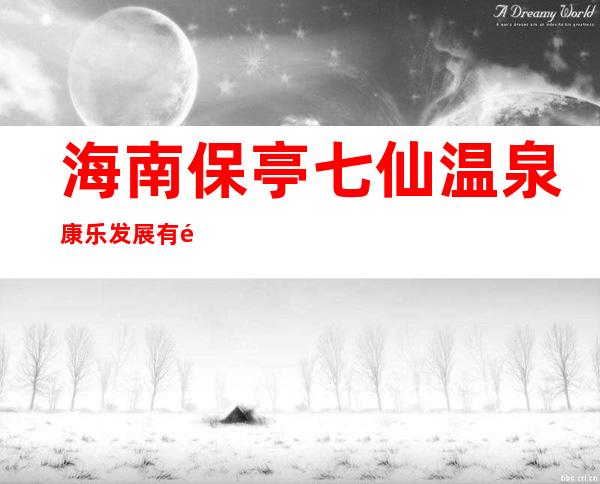 海南保亭七仙温泉康乐发展有限公司