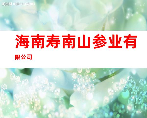 海南寿南山参业有限公司