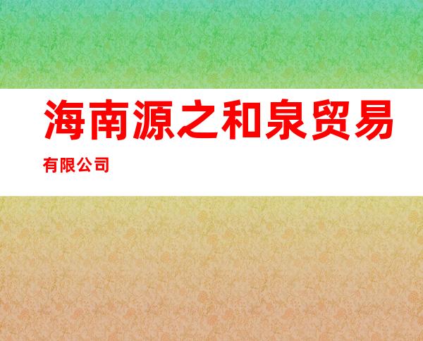 海南源之和泉贸易有限公司