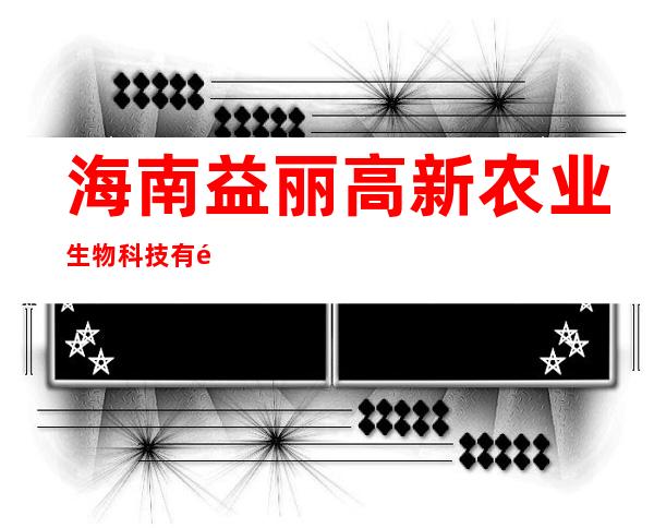 海南益丽高新农业生物科技有限公司