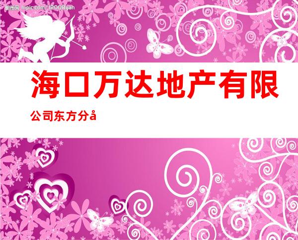 海口万达地产有限公司东方分公司