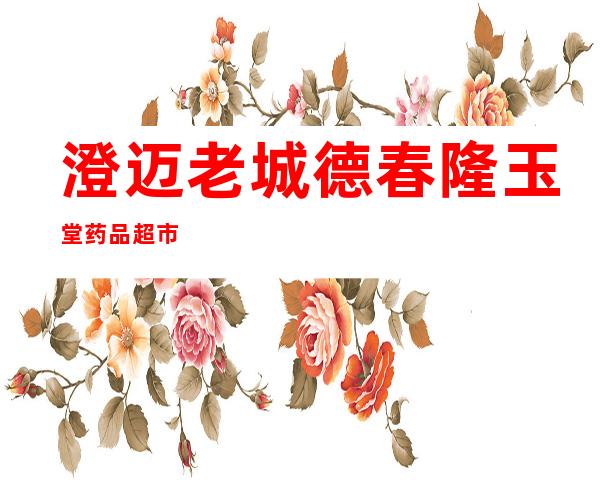 澄迈老城德春隆玉堂药品超市