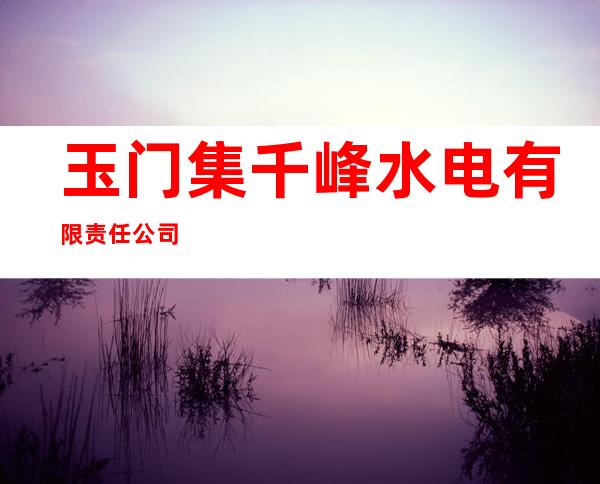 玉门集千峰水电有限责任公司