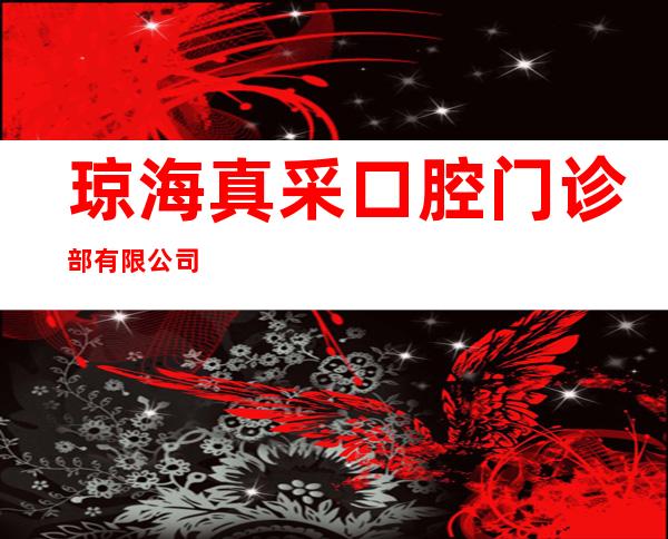 琼海真采口腔门诊部有限公司