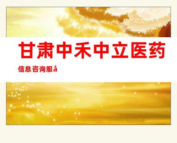 甘肃中禾中立医药信息咨询服务有限公司