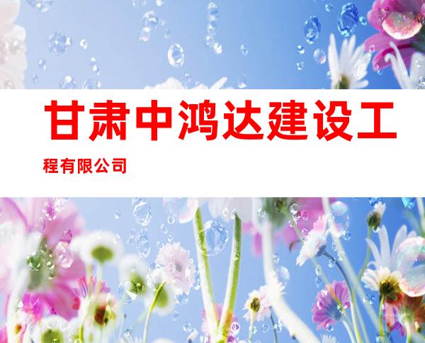 甘肃中鸿达建设工程有限公司