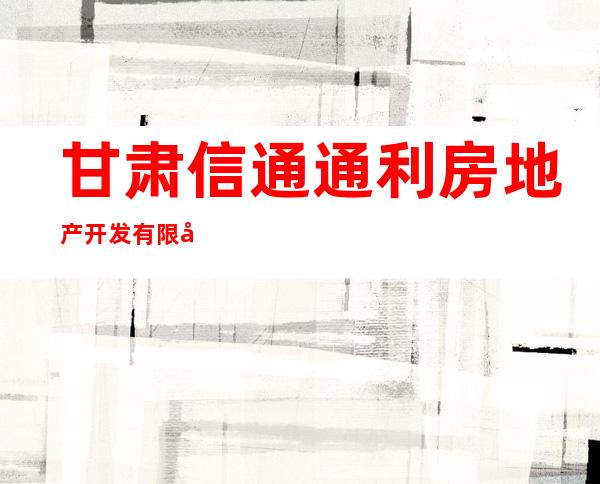 甘肃信通通利房地产开发有限公司