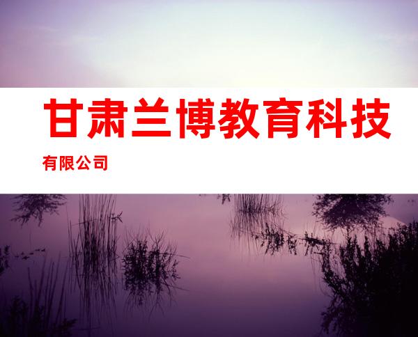 甘肃兰博教育科技有限公司