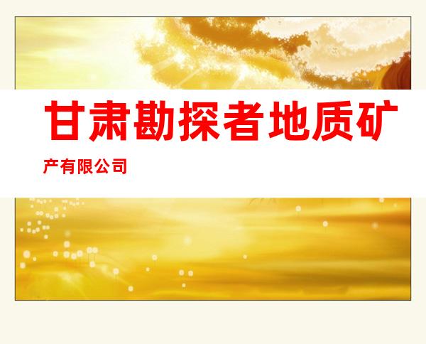 甘肃勘探者地质矿产有限公司