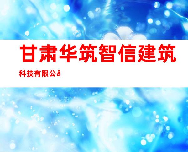 甘肃华筑智信建筑科技有限公司