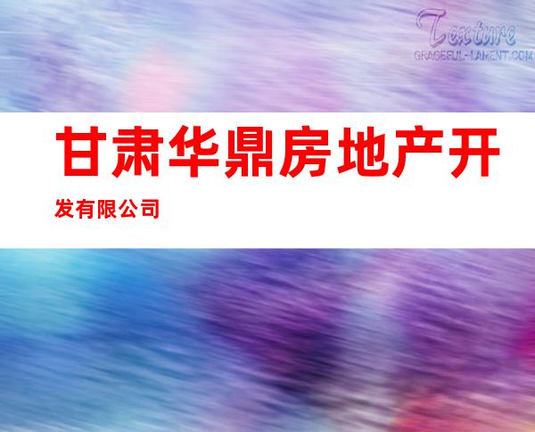 甘肃华鼎房地产开发有限公司