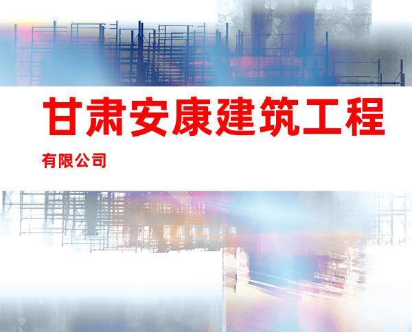 甘肃安康建筑工程有限公司