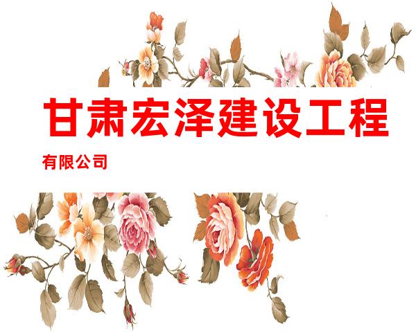 甘肃宏泽建设工程有限公司