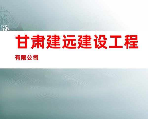 甘肃建远建设工程有限公司