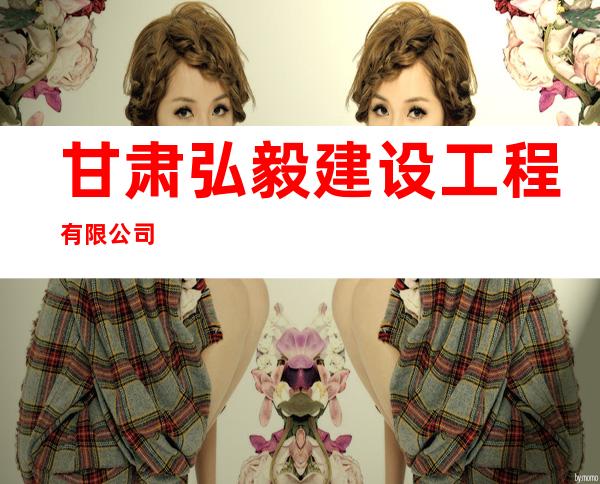 甘肃弘毅建设工程有限公司