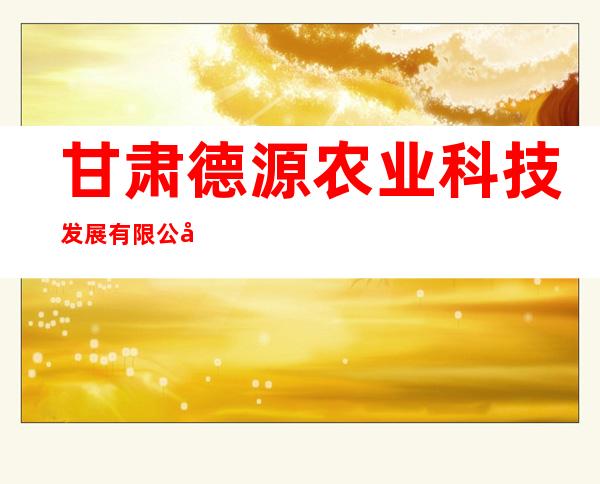 甘肃德源农业科技发展有限公司
