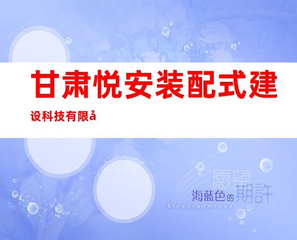 甘肃悦安装配式建设科技有限公司