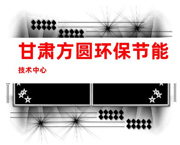 甘肃方圆环保节能技术中心