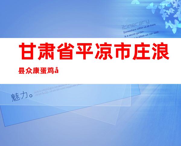 甘肃省平凉市庄浪县众康蛋鸡养殖有限责任公司