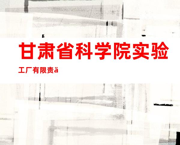 甘肃省科学院实验工厂有限责任公司