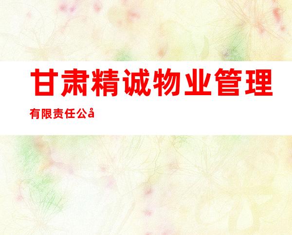 甘肃精诚物业管理有限责任公司