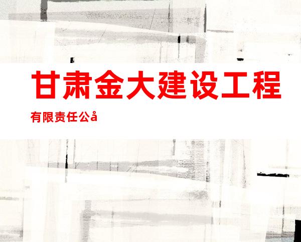 甘肃金大建设工程有限责任公司