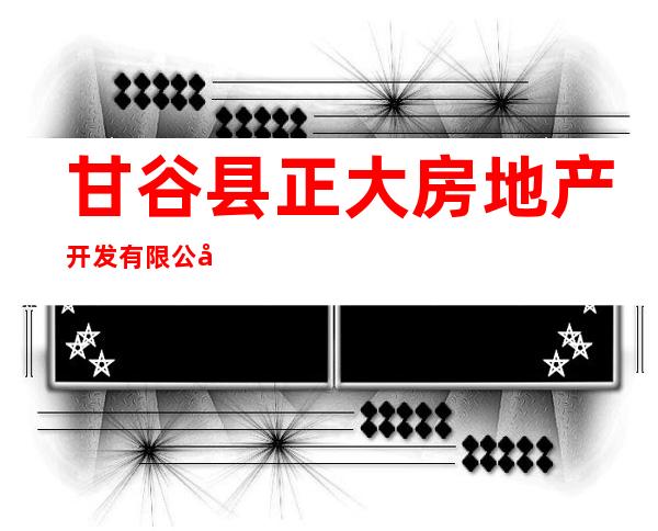 甘谷县正大房地产开发有限公司