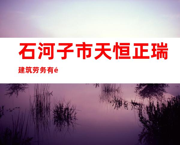 石河子市天恒正瑞建筑劳务有限公司