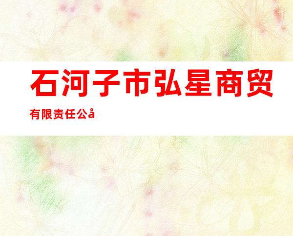 石河子市弘星商贸有限责任公司