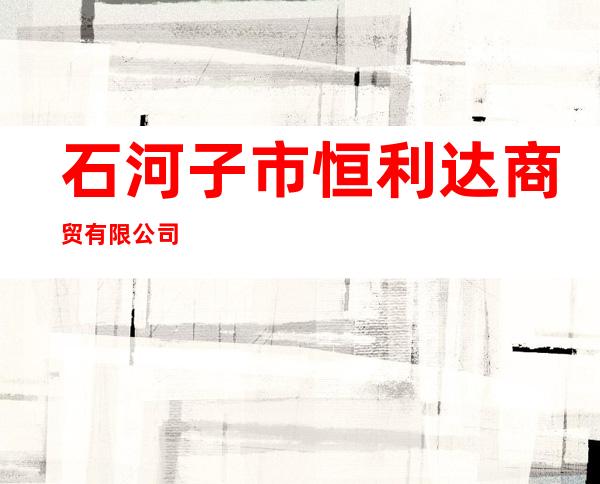 石河子市恒利达商贸有限公司