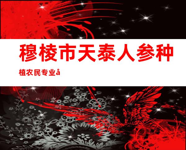 穆棱市天泰人参种植农民专业合作社