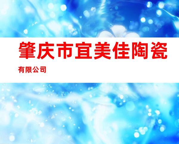 肇庆市宜美佳陶瓷有限公司