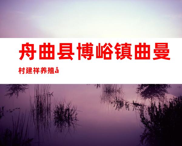 舟曲县博峪镇曲曼村建祥养殖农民专业合作社