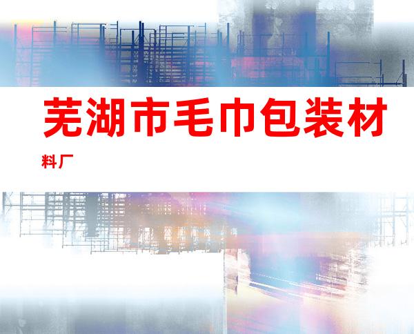 芜湖市毛巾包装材料厂