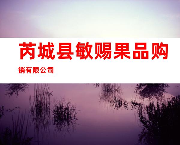 芮城县敏赐果品购销有限公司