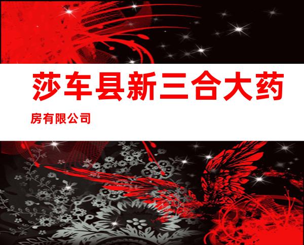 莎车县新三合大药房有限公司