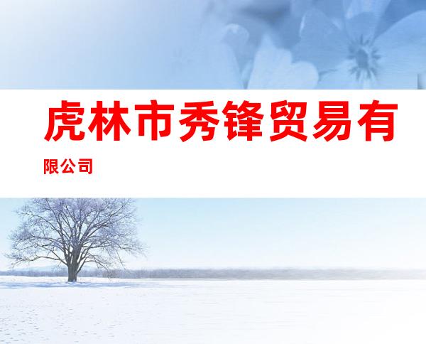虎林市秀锋贸易有限公司