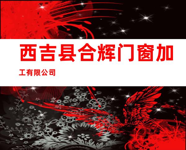 西吉县合辉门窗加工有限公司