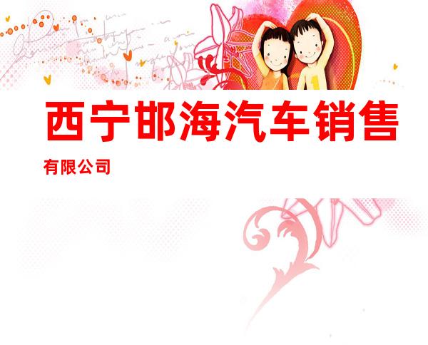 西宁邯海汽车销售有限公司