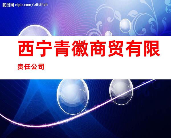 西宁青徽商贸有限责任公司