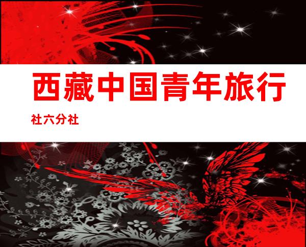 西藏中国青年旅行社六分社