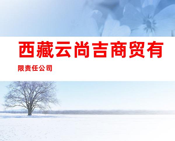 西藏云尚吉商贸有限责任公司