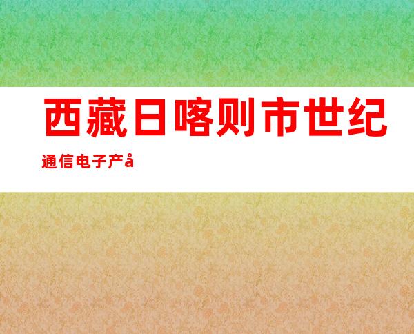 西藏日喀则市世纪通信电子产品有限公司
